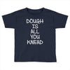 dough is all you knead Toddler T-shirt