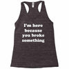 i'm here because you broke something Racerback Tank