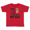 SORRY, I CAN I HAVE PLANS WITH MY DOG Toddler T-shirt