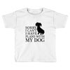 SORRY I CAN'T I HAVE PLANS WITH MY DOG Toddler T-shirt