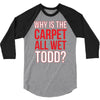 why is the carpet wet todd 3/4 Sleeve Shirt