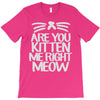 are you kitten me right meow T-Shirt