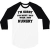 i'm sorry for what i said when i was hungry 3/4 Sleeve Shirt