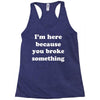 i'm here because you broke something Racerback Tank