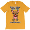 be the person your dog thinks you are T-Shirt