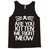 are you kitten me right meow Tank Top