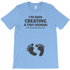 I've Been Creating A Tiny Human What Have You Been Doing Today T-Shirt
