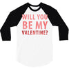 will you be my valentine 3/4 Sleeve Shirt