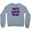 all you need is love is all you need Crewneck Sweatshirt