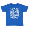 are you kitten me right meow Toddler T-shirt