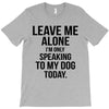Leave Me Alone I Am Only Speaking To My Dog Today T-Shirt