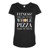 fitness? more like fitness whole pizza inside my mouth Maternity Scoop Neck T-shirt