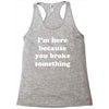 i'm here because you broke something Racerback Tank