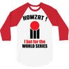 HOWZAT I BAT FOR THE WORLD SERIES 3/4 Sleeve Shirt