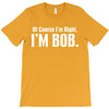 of course i'm right i'm bob T-Shirt