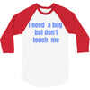 i need a hug  but don't touch me 3/4 Sleeve Shirt