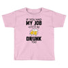 if you had my job you'd be drunk too Toddler T-shirt