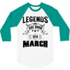 Legends Are Born In March 3/4 Sleeve Shirt