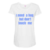 i need a hug  but don't touch me Maternity Scoop Neck T-shirt