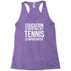 education is important but tennis is more importanter Racerback Tank