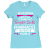 I Never Dreamed I d Grow Up To Be A Super Cute Pharmacist But Here I'm Ladies Fitted T-Shirt