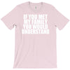 if you met my family you would understand T-Shirt