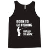 born to go fishing forced to work mens funny Tank Top