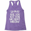 are you kitten me right meow Racerback Tank