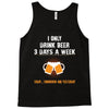 I Only Drink Beer 3 Days A Week Yesterday Today And Tomorrow Tank Top