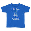 dough is all you knead Toddler T-shirt