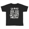 are you kitten me right meow Toddler T-shirt