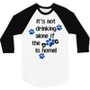 IT'S NOT DRINKING ALONE IF THE DOG IS HOME! 3/4 Sleeve Shirt