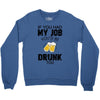 if you had my job you'd be drunk too Crewneck Sweatshirt