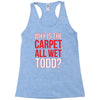 why is the carpet wet todd Racerback Tank