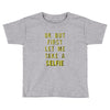 okay but first let me take a selfie Toddler T-shirt