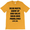 Dear Math Grow Up and Solve Your Own Problems! Love, me T-Shirt