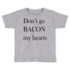 don&rsquo;t go bacon my hearts Toddler T-shirt