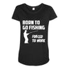 born to go fishing forced to work mens funny Maternity Scoop Neck T-shirt