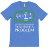 you have a problem T-Shirt