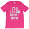 You Can Go Home Now T-Shirt
