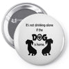 I'S NOT DRINKING ALONE IF DOG IS HOME. Pin-back button