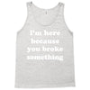 i'm here because you broke something Tank Top