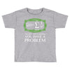 you have a problem Toddler T-shirt
