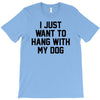 i just want to hang with my dog T-Shirt