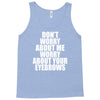 don't worry about me worry about your eyebrows Tank Top