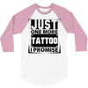 Just One More Tattoo I Promise 3/4 Sleeve Shirt