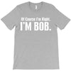 of course i'm right i'm bob T-Shirt