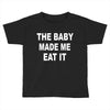 the baby made me eat Toddler T-shirt