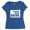 you had me at bacon Women's Triblend Scoop T-shirt