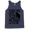 you've cat to be kitten me right meow Tank Top